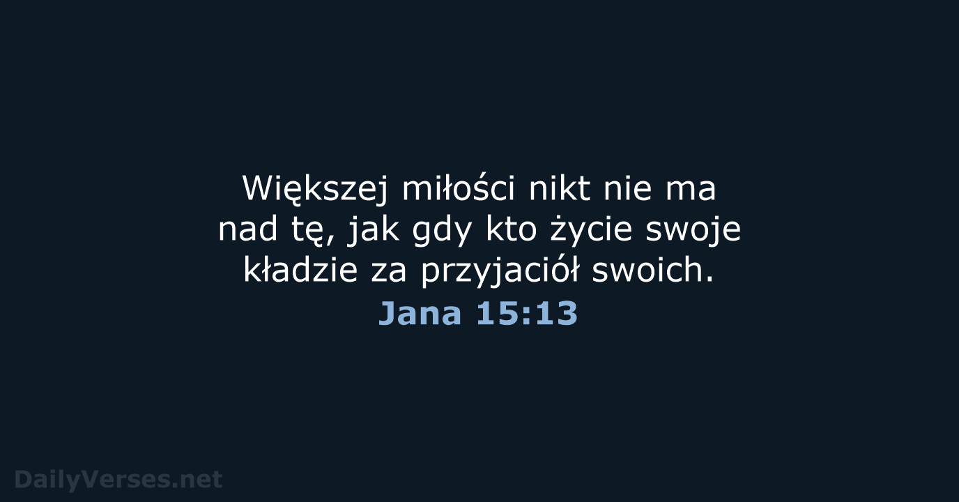 Większej miłości nikt nie ma nad tę, jak gdy kto życie swoje… Jana 15:13