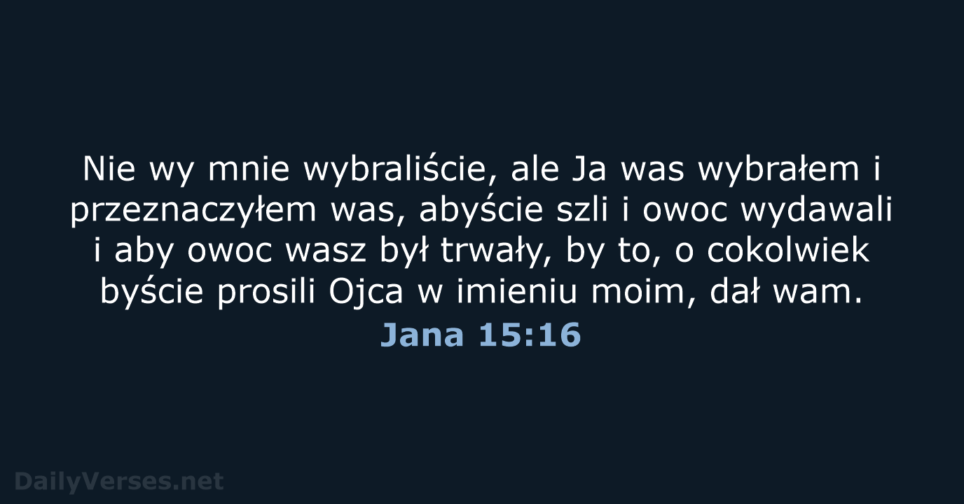 Nie wy mnie wybraliście, ale Ja was wybrałem i przeznaczyłem was, abyście… Jana 15:16