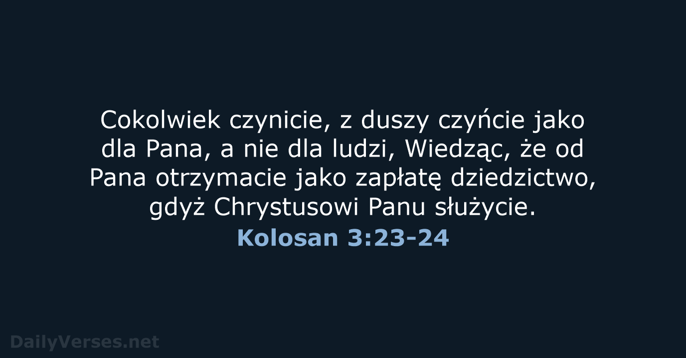 Cokolwiek czynicie, z duszy czyńcie jako dla Pana, a nie dla ludzi… Kolosan 3:23-24