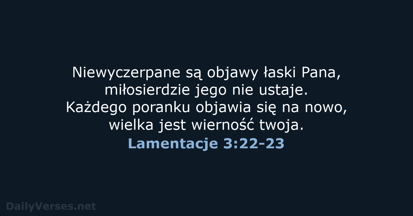 Niewyczerpane są objawy łaski Pana, miłosierdzie jego nie ustaje. Każdego poranku objawia… Lamentacje 3:22-23