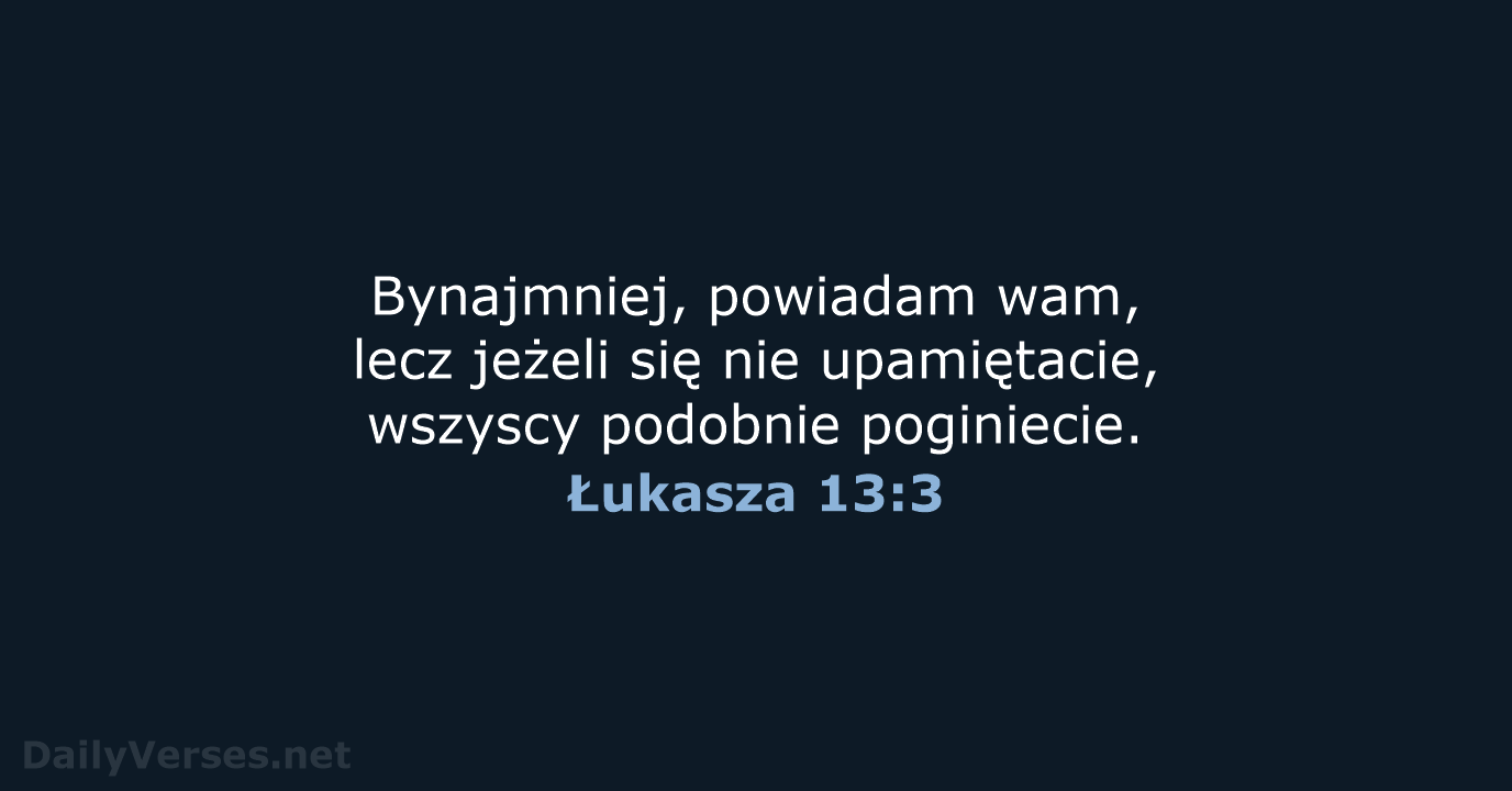 Bynajmniej, powiadam wam, lecz jeżeli się nie upamiętacie, wszyscy podobnie poginiecie. Łukasza 13:3