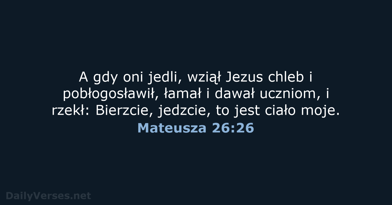 A gdy oni jedli, wziął Jezus chleb i pobłogosławił, łamał i dawał… Mateusza 26:26