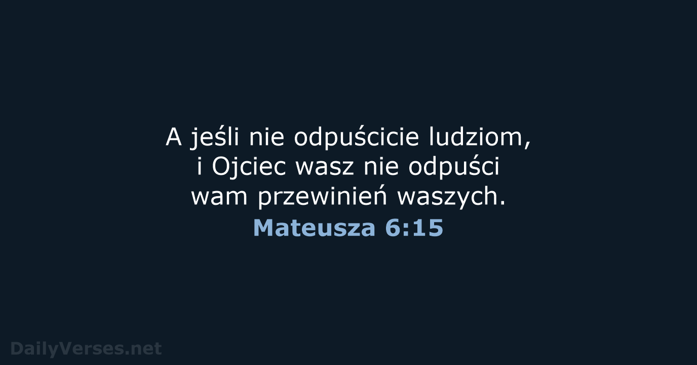 A jeśli nie odpuścicie ludziom, i Ojciec wasz nie odpuści wam przewinień waszych. Mateusza 6:15