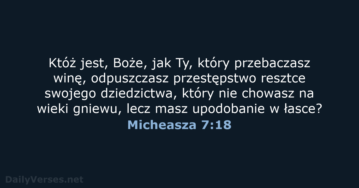 Któż jest, Boże, jak Ty, który przebaczasz winę, odpuszczasz przestępstwo resztce swojego… Micheasza 7:18