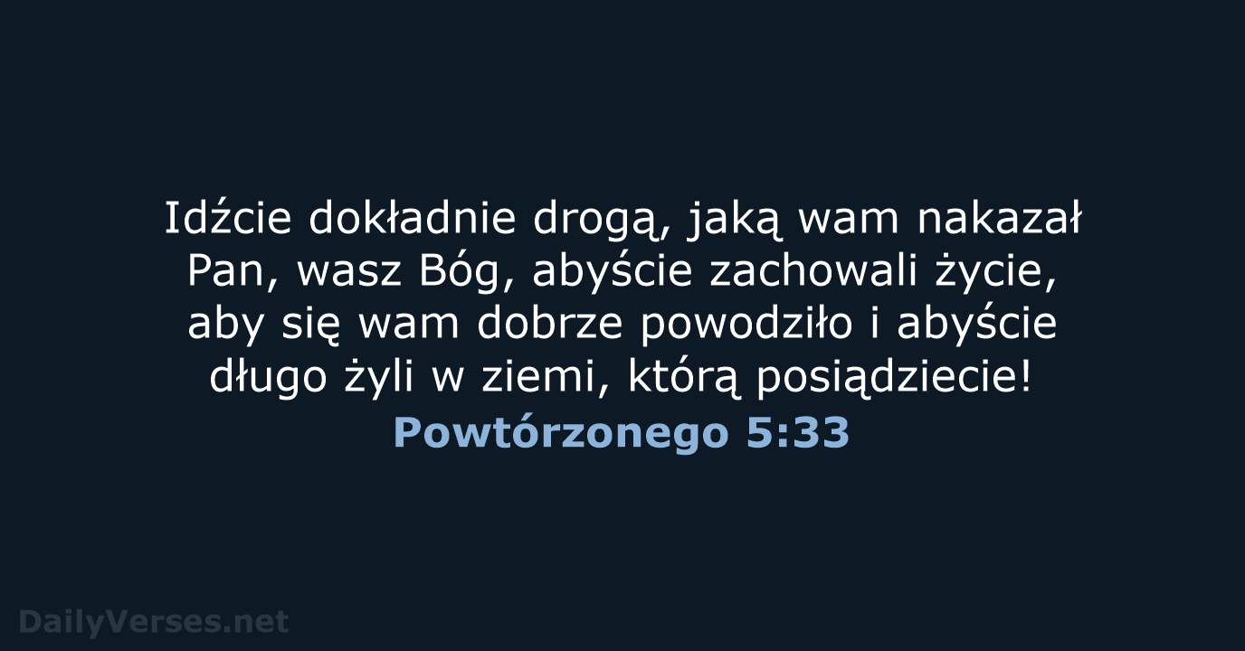 Idźcie dokładnie drogą, jaką wam nakazał Pan, wasz Bóg, abyście zachowali życie… Powtórzonego 5:33