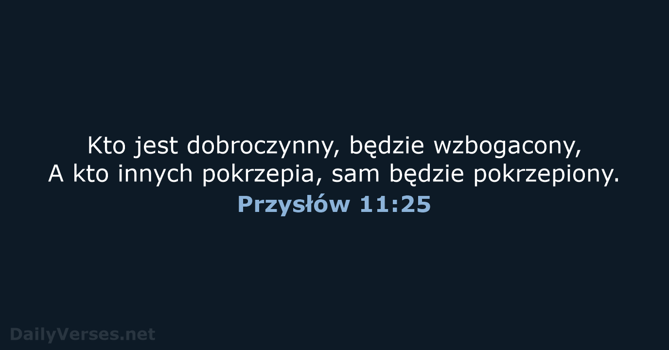 Kto jest dobroczynny, będzie wzbogacony, A kto innych pokrzepia, sam będzie pokrzepiony. Przysłów 11:25