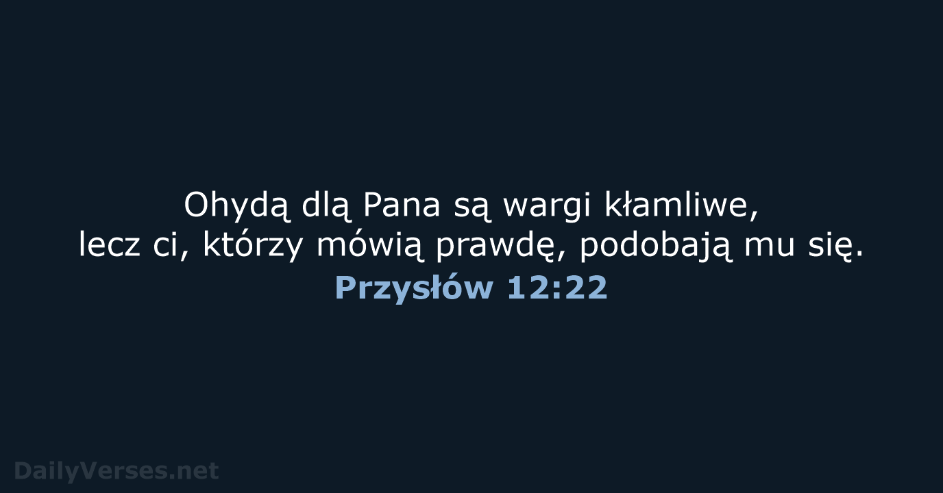 Ohydą dlą Pana są wargi kłamliwe, lecz ci, którzy mówią prawdę, podobają mu się. Przysłów 12:22