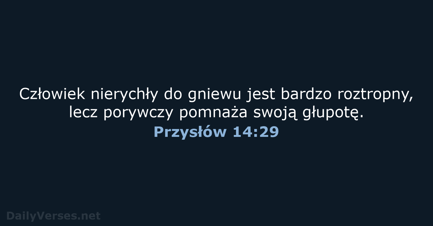 Człowiek nierychły do gniewu jest bardzo roztropny, lecz porywczy pomnaża swoją głupotę. Przysłów 14:29