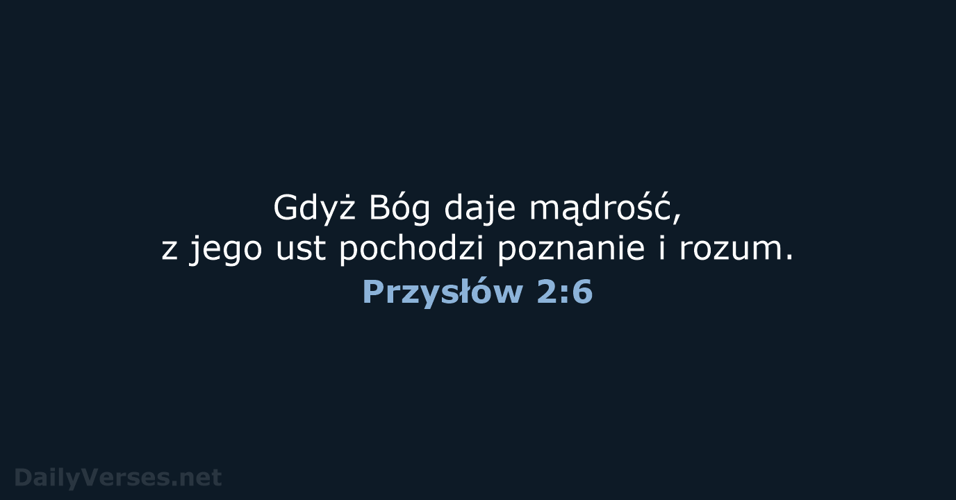 Gdyż Bóg daje mądrość, z jego ust pochodzi poznanie i rozum. Przysłów 2:6