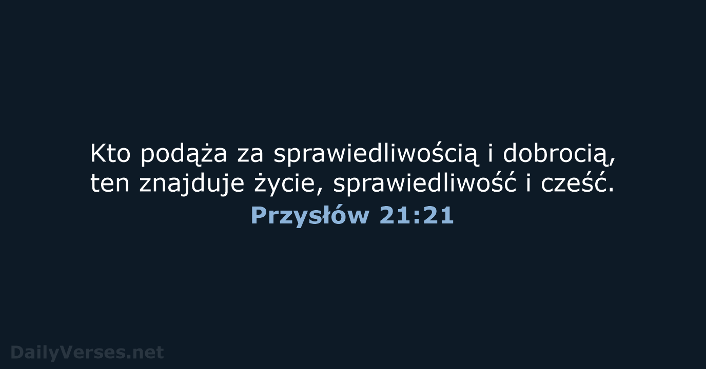 Kto podąża za sprawiedliwością i dobrocią, ten znajduje życie, sprawiedliwość i cześć. Przysłów 21:21