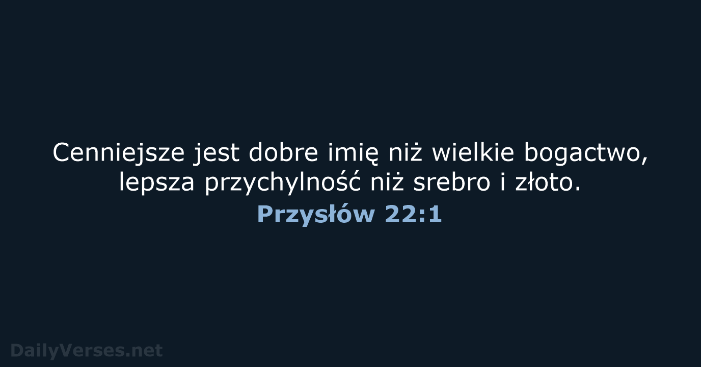 Cenniejsze jest dobre imię niż wielkie bogactwo, lepsza przychylność niż srebro i złoto. Przysłów 22:1