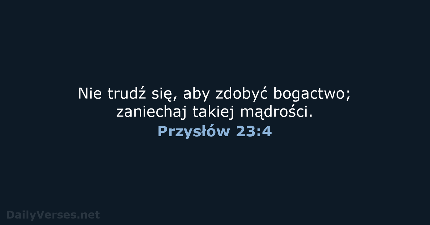 Nie trudź się, aby zdobyć bogactwo; zaniechaj takiej mądrości. Przysłów 23:4