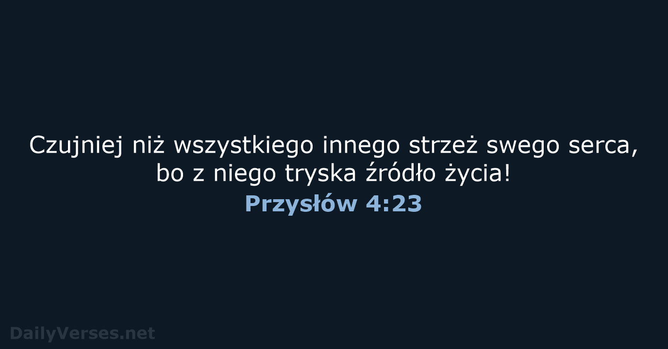 Czujniej niż wszystkiego innego strzeż swego serca, bo z niego tryska źródło życia! Przysłów 4:23