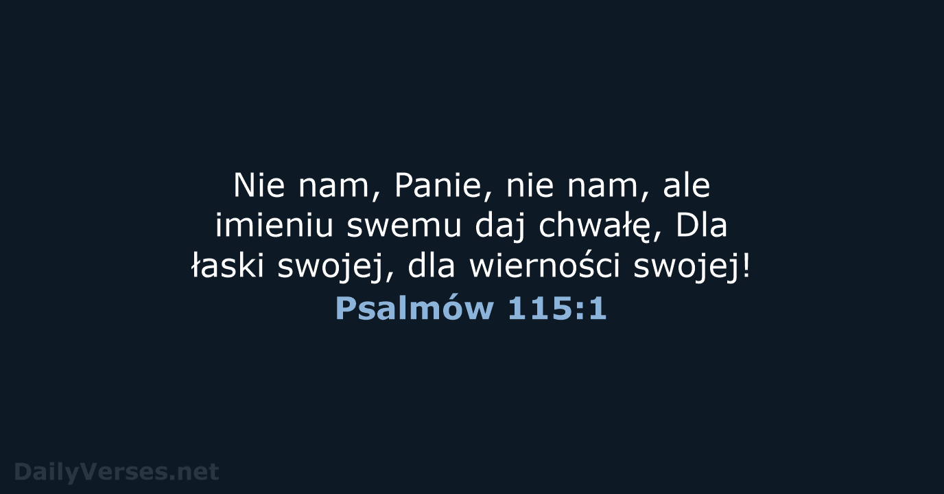 Nie nam, Panie, nie nam, ale imieniu swemu daj chwałę, Dla łaski… Psalmów 115:1