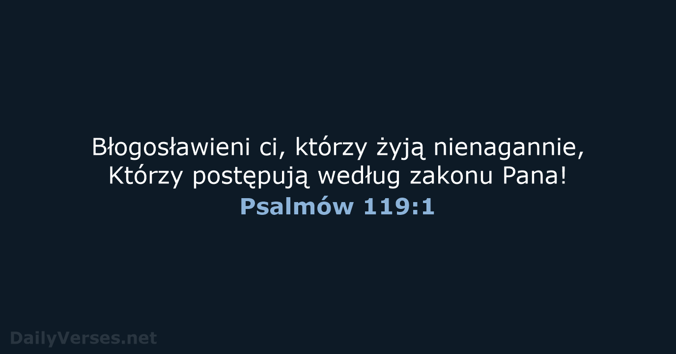 Błogosławieni ci, którzy żyją nienagannie, Którzy postępują według zakonu Pana! Psalmów 119:1