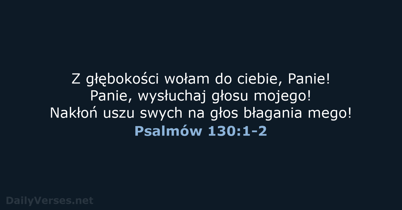 Z głębokości wołam do ciebie, Panie! Panie, wysłuchaj głosu mojego! Nakłoń uszu… Psalmów 130:1-2