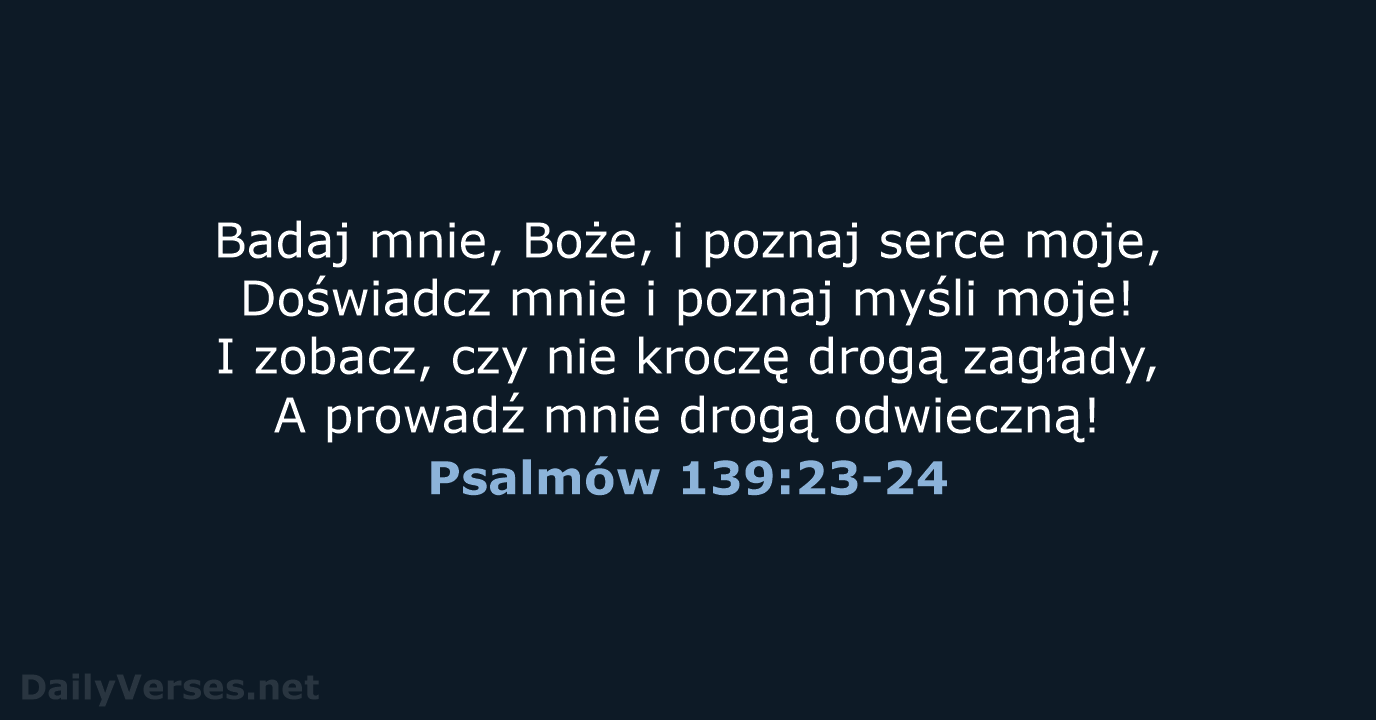 Badaj mnie, Boże, i poznaj serce moje, Doświadcz mnie i poznaj myśli… Psalmów 139:23-24