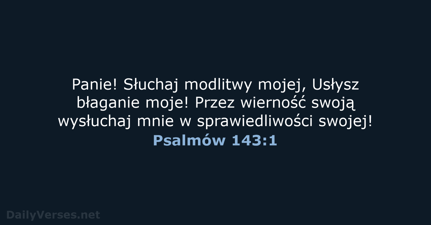 Panie! Słuchaj modlitwy mojej, Usłysz błaganie moje! Przez wierność swoją wysłuchaj mnie… Psalmów 143:1