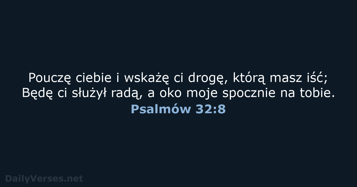 Pouczę ciebie i wskażę ci drogę, którą masz iść; Będę ci służył… Psalmów 32:8