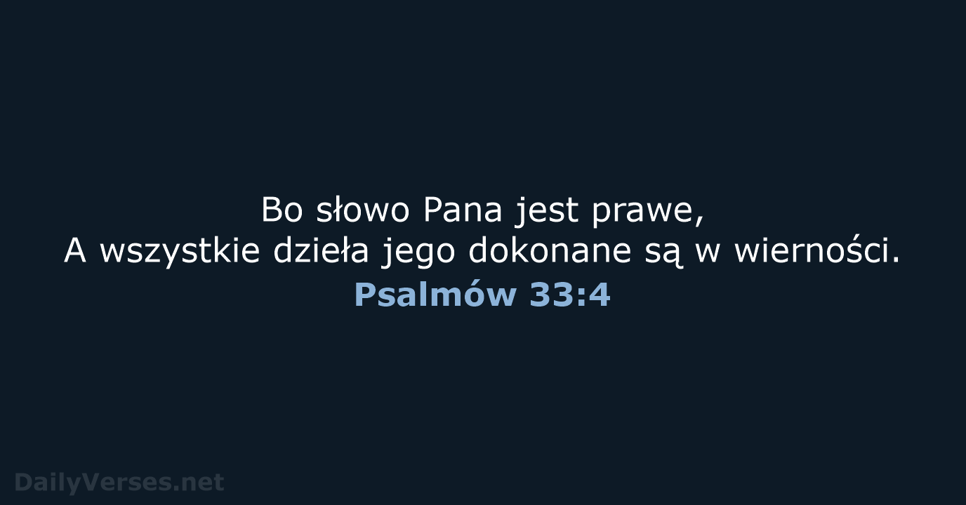 Bo słowo Pana jest prawe, A wszystkie dzieła jego dokonane są w wierności. Psalmów 33:4