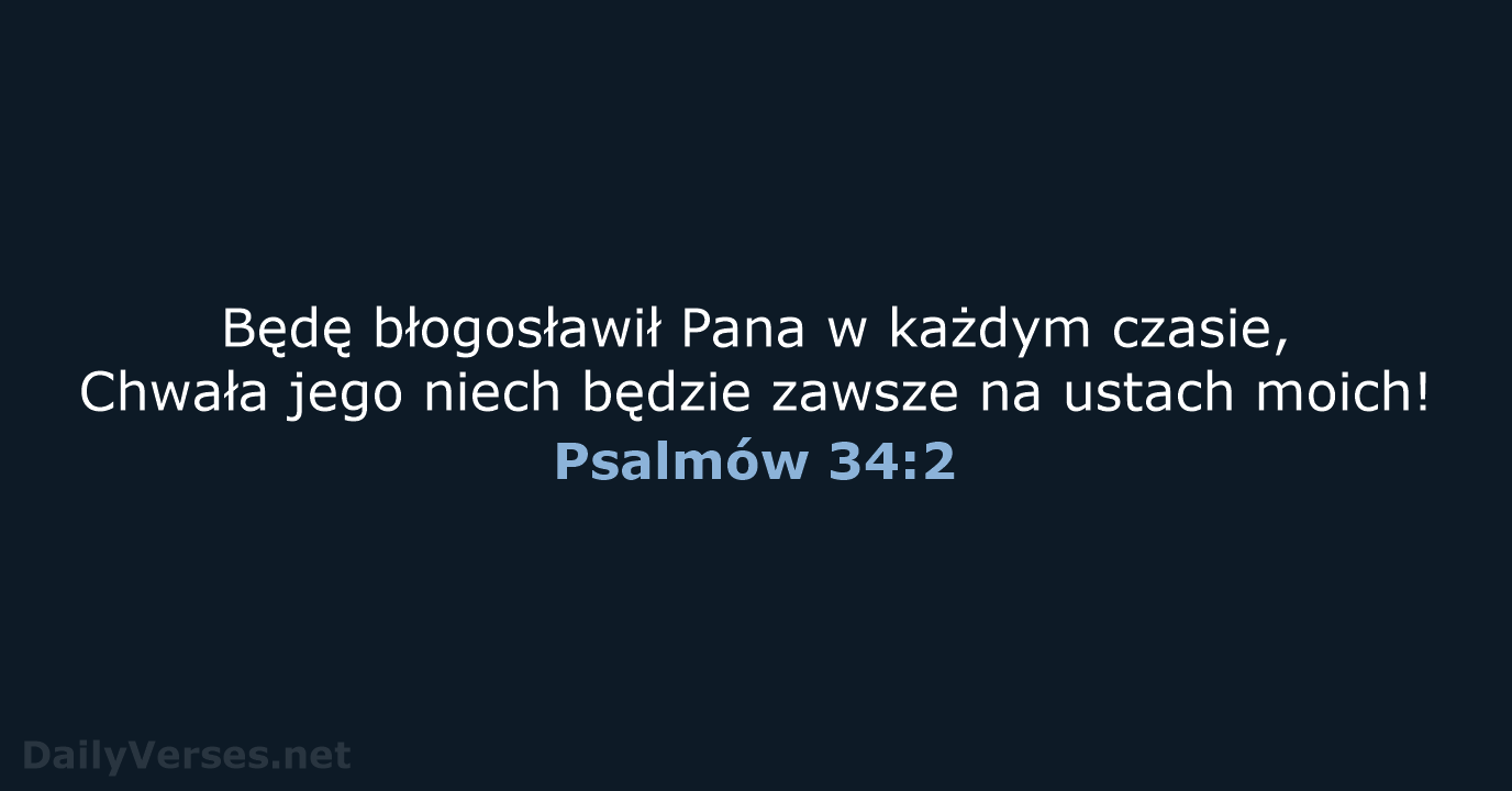 Będę błogosławił Pana w każdym czasie, Chwała jego niech będzie zawsze na ustach moich! Psalmów 34:2