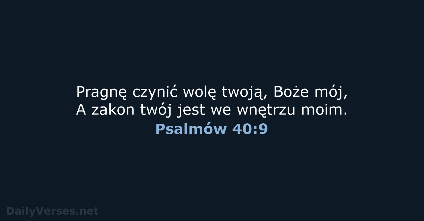 Pragnę czynić wolę twoją, Boże mój, A zakon twój jest we wnętrzu moim. Psalmów 40:9