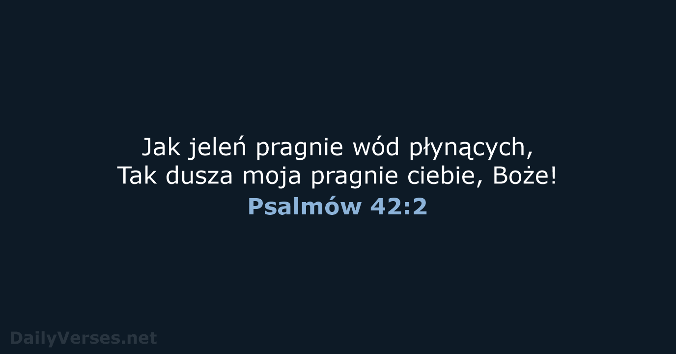 Jak jeleń pragnie wód płynących, Tak dusza moja pragnie ciebie, Boże! Psalmów 42:2