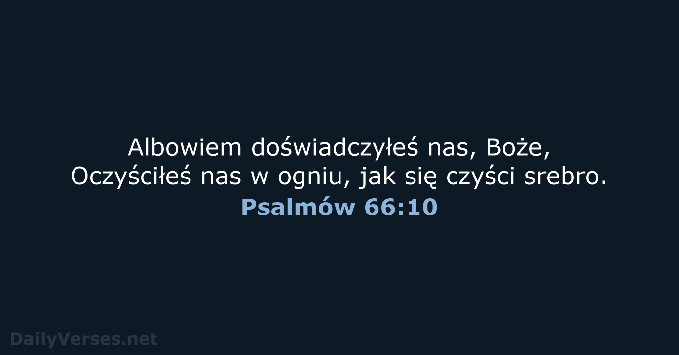 Albowiem doświadczyłeś nas, Boże, Oczyściłeś nas w ogniu, jak się czyści srebro. Psalmów 66:10