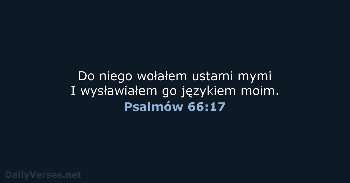 Do niego wołałem ustami mymi I wysławiałem go językiem moim. Psalmów 66:17