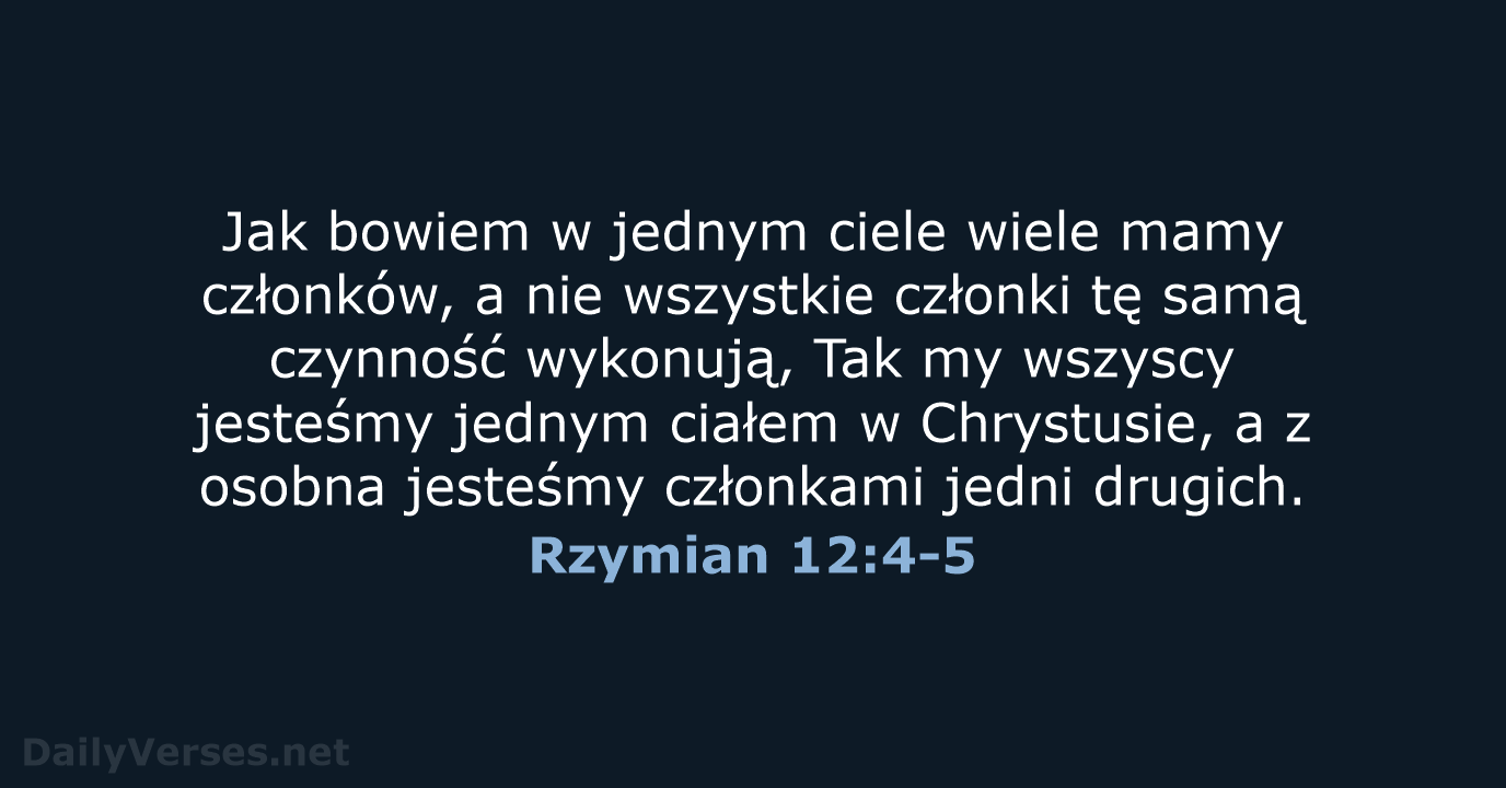 Jak bowiem w jednym ciele wiele mamy członków, a nie wszystkie członki… Rzymian 12:4-5