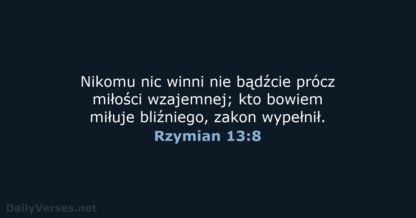 Nikomu nic winni nie bądźcie prócz miłości wzajemnej; kto bowiem miłuje bliźniego, zakon wypełnił. Rzymian 13:8