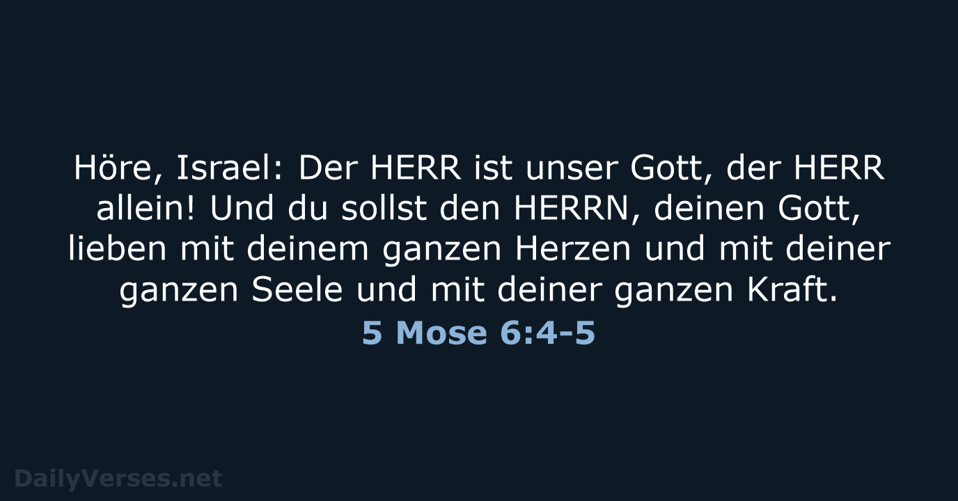 Höre, Israel: Der HERR ist unser Gott, der HERR allein! Und du… 5 Mose 6:4-5