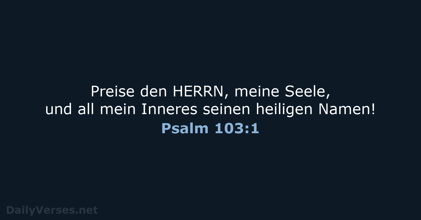 Preise den HERRN, meine Seele, und all mein Inneres seinen heiligen Namen! Psalm 103:1