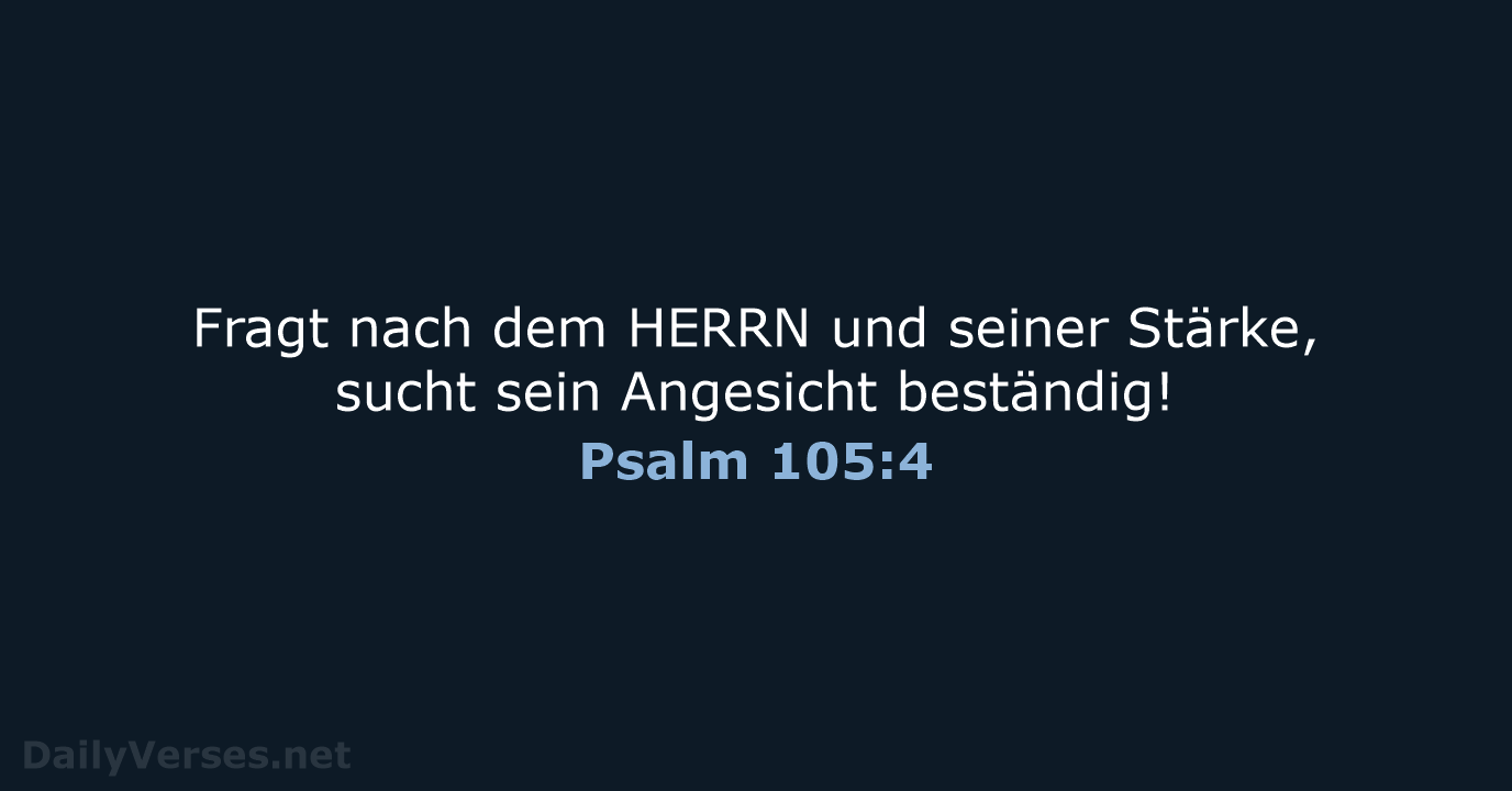 Fragt nach dem HERRN und seiner Stärke, sucht sein Angesicht beständig! Psalm 105:4