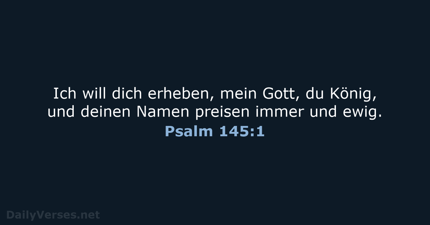 Ich will dich erheben, mein Gott, du König, und deinen Namen preisen… Psalm 145:1