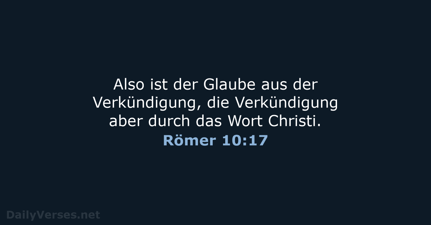 Also ist der Glaube aus der Verkündigung, die Verkündigung aber durch das Wort Christi. Römer 10:17