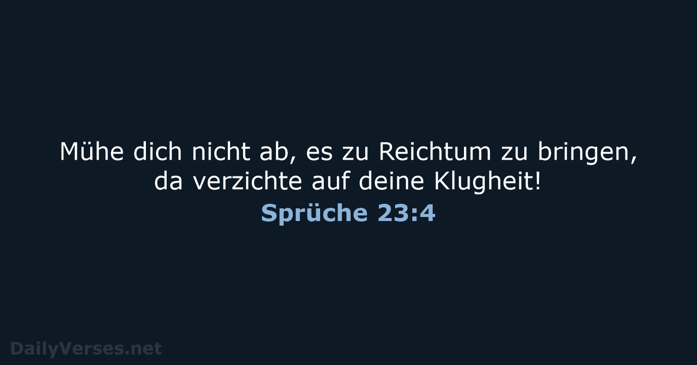 Mühe dich nicht ab, es zu Reichtum zu bringen, da verzichte auf deine Klugheit! Sprüche 23:4