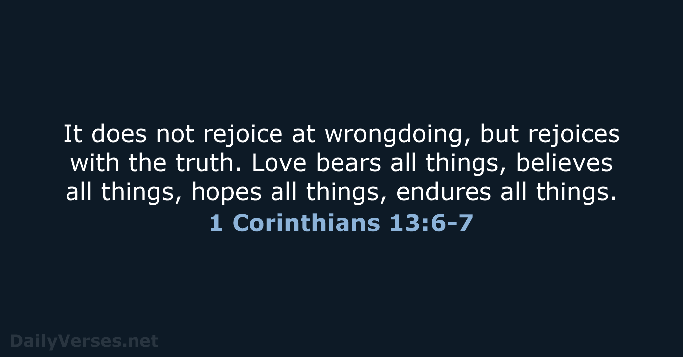 It does not rejoice at wrongdoing, but rejoices with the truth. Love… 1 Corinthians 13:6-7