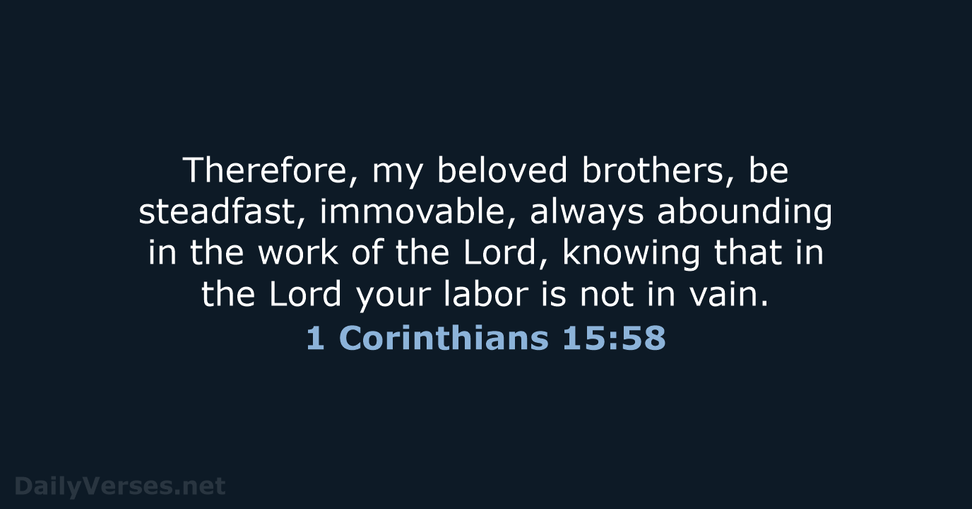 Therefore, my beloved brothers, be steadfast, immovable, always abounding in the work… 1 Corinthians 15:58