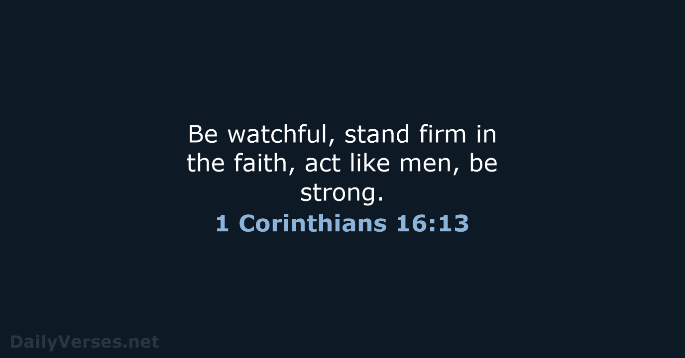 Be watchful, stand firm in the faith, act like men, be strong. 1 Corinthians 16:13