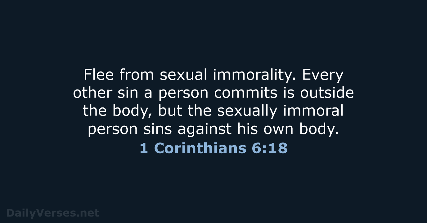 Flee from sexual immorality. Every other sin a person commits is outside… 1 Corinthians 6:18