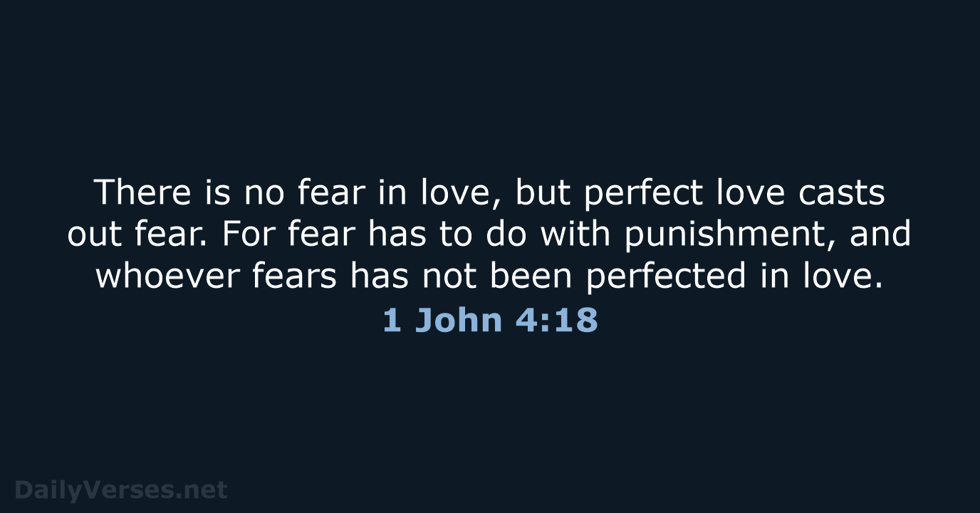 There is no fear in love, but perfect love casts out fear… 1 John 4:18