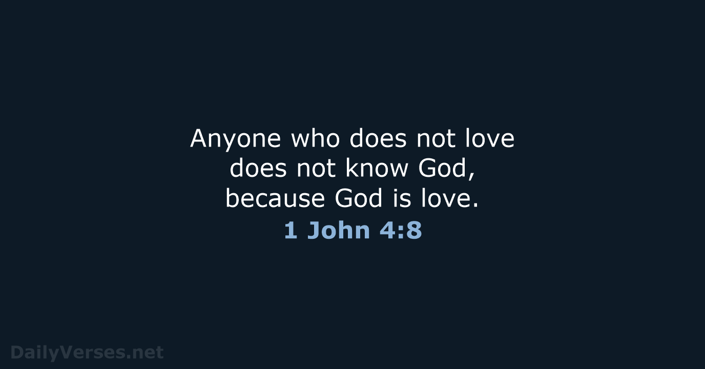 Anyone who does not love does not know God, because God is love. 1 John 4:8