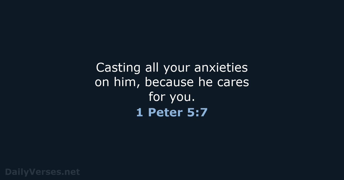 Casting all your anxieties on him, because he cares for you. 1 Peter 5:7