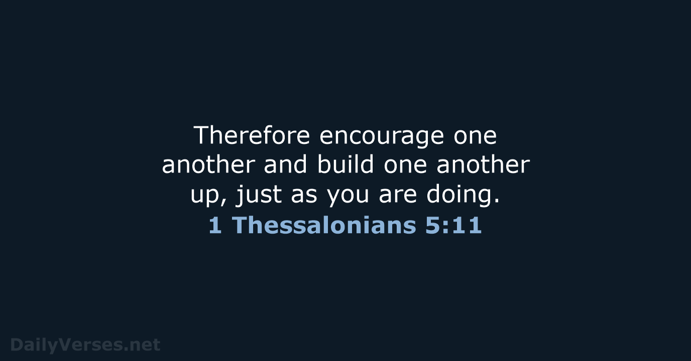 Therefore encourage one another and build one another up, just as you are doing. 1 Thessalonians 5:11