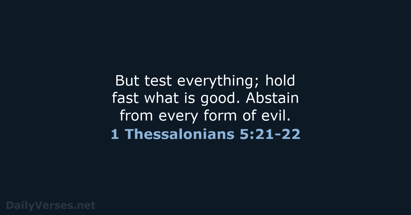 But test everything; hold fast what is good. Abstain from every form of evil. 1 Thessalonians 5:21-22