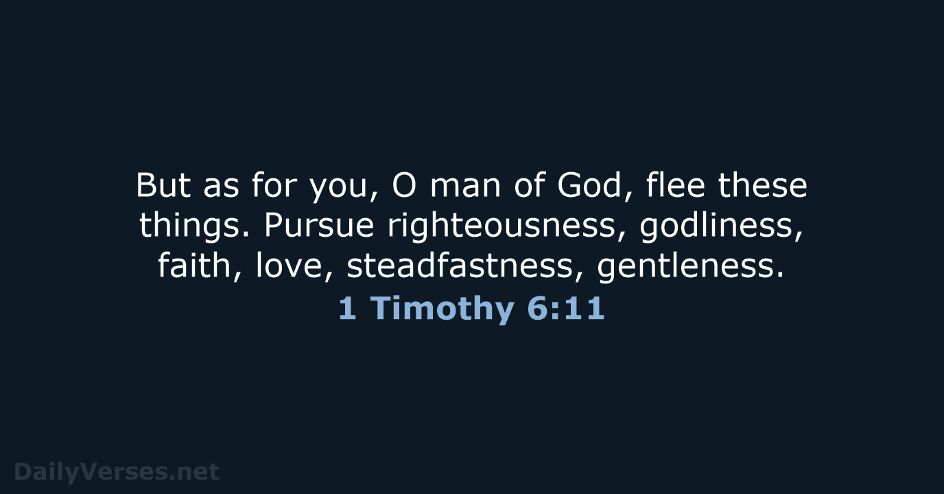 But as for you, O man of God, flee these things. Pursue… 1 Timothy 6:11