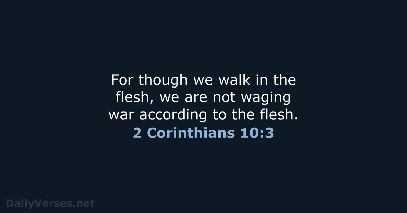 For though we walk in the flesh, we are not waging war… 2 Corinthians 10:3