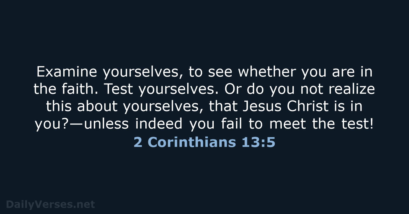 Examine yourselves, to see whether you are in the faith. Test yourselves… 2 Corinthians 13:5