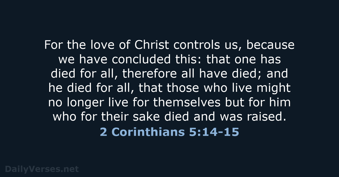 For the love of Christ controls us, because we have concluded this:… 2 Corinthians 5:14-15